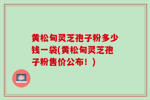 黄松甸灵芝孢子粉多少钱一袋(黄松甸灵芝孢子粉售价公布!)-第1张图片-灵芝之家 黄松甸灵芝孢子粉多少钱一袋(黄松甸灵芝孢子粉售价公布!)-第1张图片-灵芝之家