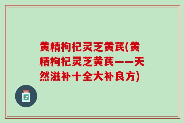 黄精枸杞灵芝黄芪(黄精枸杞灵芝黄芪——天然滋补十全大补良方)-第1张图片-灵芝之家 黄精枸杞灵芝黄芪(黄精枸杞灵芝黄芪——天然滋补十全大补良方)-第1张图片-灵芝之家