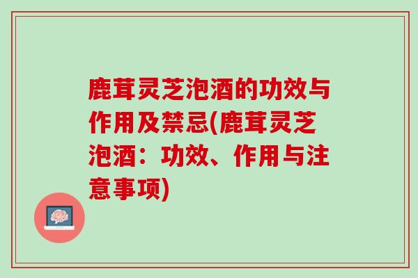 鹿茸灵芝泡酒的功效与作用及禁忌(鹿茸灵芝泡酒：功效、作用与注意事项)-第1张图片-灵芝之家