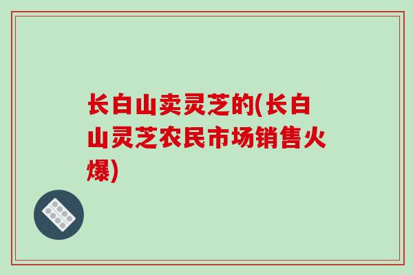 长白山卖灵芝的(长白山灵芝农民市场销售火爆)-第1张图片-灵芝之家 长白山卖灵芝的(长白山灵芝农民市场销售火爆)-第1张图片-灵芝之家