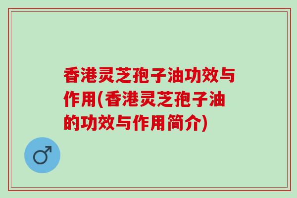 香港灵芝孢子油功效与作用(香港灵芝孢子油的功效与作用简介)-第1张图片-灵芝之家 香港灵芝孢子油功效与作用(香港灵芝孢子油的功效与作用简介)-第1张图片-灵芝之家