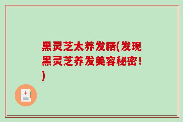 黑灵芝太养发精(发现黑灵芝养发美容秘密！)-第1张图片-灵芝之家