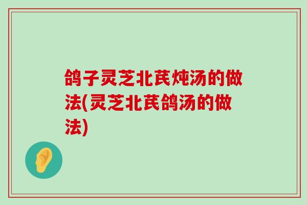 鸽子灵芝北芪炖汤的做法(灵芝北芪鸽汤的做法)-第1张图片-灵芝之家 鸽子灵芝北芪炖汤的做法(灵芝北芪鸽汤的做法)-第1张图片-灵芝之家