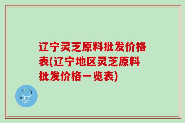 辽宁灵芝原料批发价格表(辽宁地区灵芝原料批发价格一览表)-第1张图片-灵芝之家 辽宁灵芝原料批发价格表(辽宁地区灵芝原料批发价格一览表)-第1张图片-灵芝之家