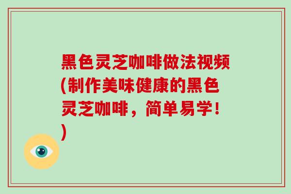 黑色灵芝咖啡做法视频(制作美味健康的黑色灵芝咖啡,简单易学!)-第1张图片-灵芝之家 黑色灵芝咖啡做法视频(制作美味健康的黑色灵芝咖啡,简单易学!)-第1张图片-灵芝之家