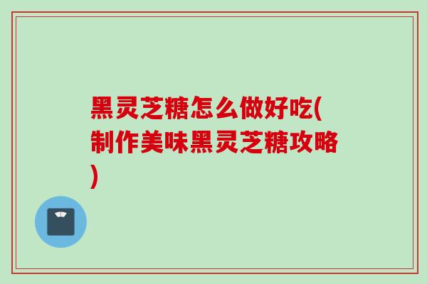 黑灵芝糖怎么做好吃(制作美味黑灵芝糖攻略)-第1张图片-灵芝之家 黑灵芝糖怎么做好吃(制作美味黑灵芝糖攻略)-第1张图片-灵芝之家