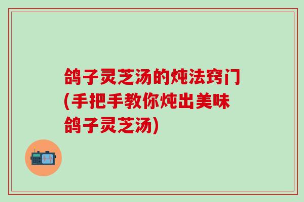 鸽子灵芝汤的炖法窍门(手把手教你炖出美味鸽子灵芝汤)-第1张图片-灵芝之家 鸽子灵芝汤的炖法窍门(手把手教你炖出美味鸽子灵芝汤)-第1张图片-灵芝之家