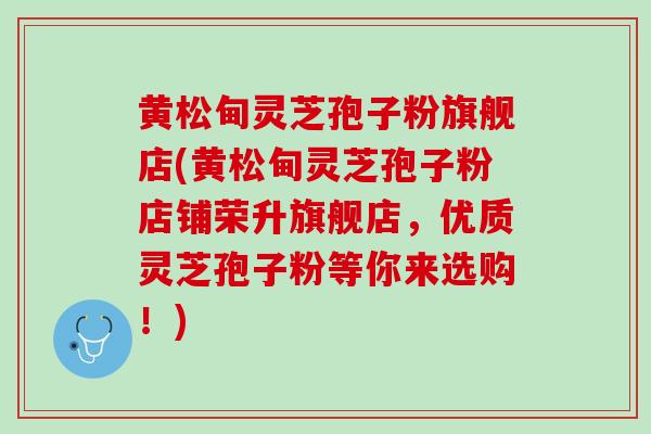 黄松甸灵芝孢子粉旗舰店(黄松甸灵芝孢子粉店铺荣升旗舰店,优质灵芝孢子粉等你来选购!)-第1张图片-灵芝之家 黄松甸灵芝孢子粉旗舰店(黄松甸灵芝孢子粉店铺荣升旗舰店,优质灵芝孢子粉等你来选购!)-第1张图片-灵芝之家