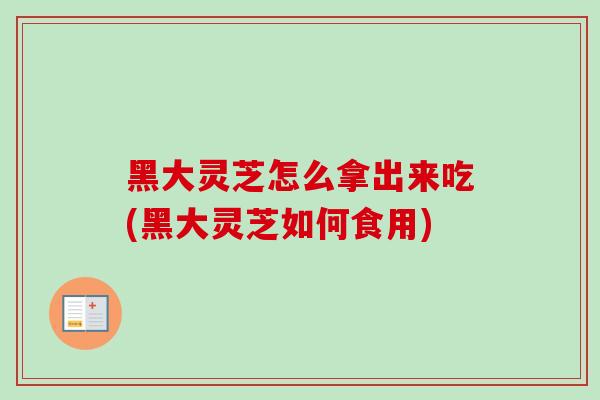 黑大灵芝怎么拿出来吃(黑大灵芝如何食用)-第1张图片-灵芝之家 黑大灵芝怎么拿出来吃(黑大灵芝如何食用)-第1张图片-灵芝之家