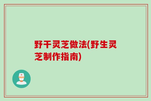 野干灵芝做法(野生灵芝制作指南)-第1张图片-灵芝之家 野干灵芝做法(野生灵芝制作指南)-第1张图片-灵芝之家