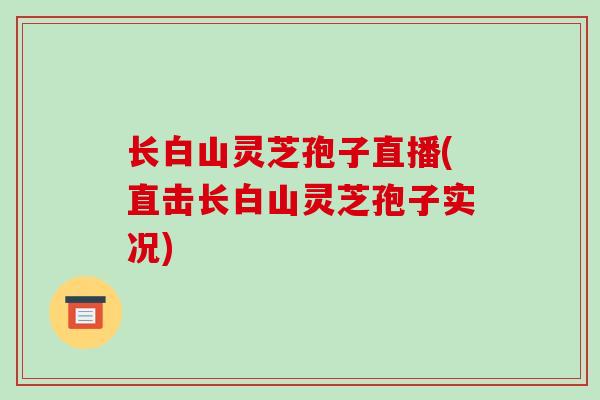 长白山灵芝孢子直播(直击长白山灵芝孢子实况)-第1张图片-灵芝之家 长白山灵芝孢子直播(直击长白山灵芝孢子实况)-第1张图片-灵芝之家