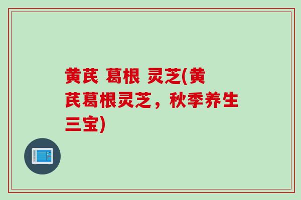黄芪 葛根 灵芝(黄芪葛根灵芝,秋季养生三宝)-第1张图片-灵芝之家 黄芪 葛根 灵芝(黄芪葛根灵芝,秋季养生三宝)-第1张图片-灵芝之家