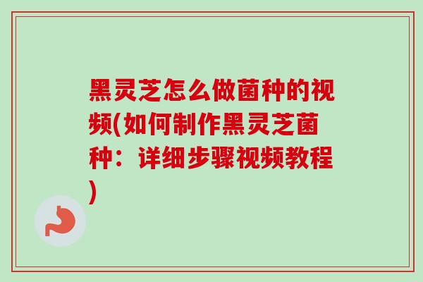 黑灵芝怎么做菌种的视频(如何制作黑灵芝菌种:详细步骤视频教程)-第1张图片-灵芝之家 黑灵芝怎么做菌种的视频(如何制作黑灵芝菌种:详细步骤视频教程)-第1张图片-灵芝之家
