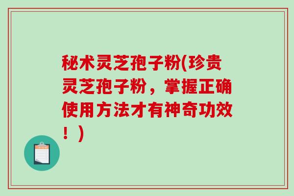 秘术灵芝孢子粉(珍贵灵芝孢子粉，掌握正确使用方法才有神奇功效！)-第1张图片-灵芝之家