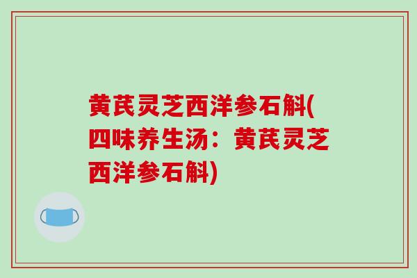 黄芪灵芝西洋参石斛(四味养生汤:黄芪灵芝西洋参石斛)-第1张图片-灵芝之家 黄芪灵芝西洋参石斛(四味养生汤:黄芪灵芝西洋参石斛)-第1张图片-灵芝之家