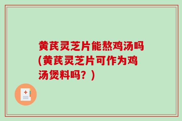 黄芪灵芝片能熬鸡汤吗(黄芪灵芝片可作为鸡汤煲料吗？)-第1张图片-灵芝之家