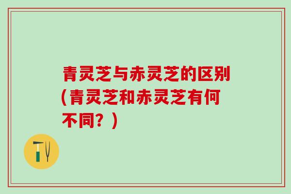 青灵芝与赤灵芝的区别(青灵芝和赤灵芝有何不同?)-第1张图片-灵芝之家 青灵芝与赤灵芝的区别(青灵芝和赤灵芝有何不同?)-第1张图片-灵芝之家