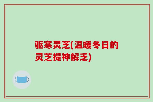 驱寒灵芝(温暖冬日的灵芝提神解乏)-第1张图片-灵芝之家 驱寒灵芝(温暖冬日的灵芝提神解乏)-第1张图片-灵芝之家