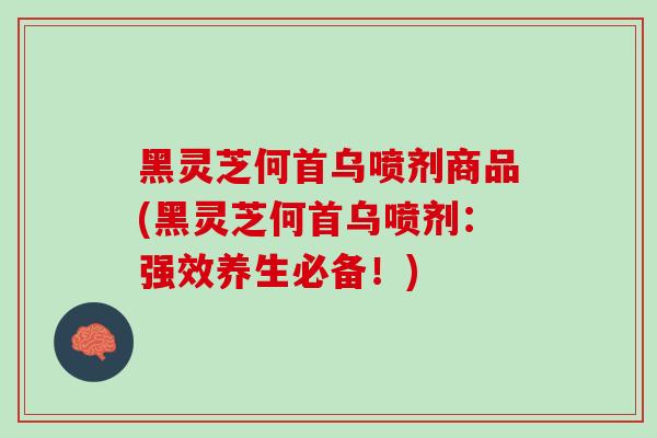 黑灵芝何首乌喷剂商品(黑灵芝何首乌喷剂:强效养生必备!)-第1张图片-灵芝之家 黑灵芝何首乌喷剂商品(黑灵芝何首乌喷剂:强效养生必备!)-第1张图片-灵芝之家
