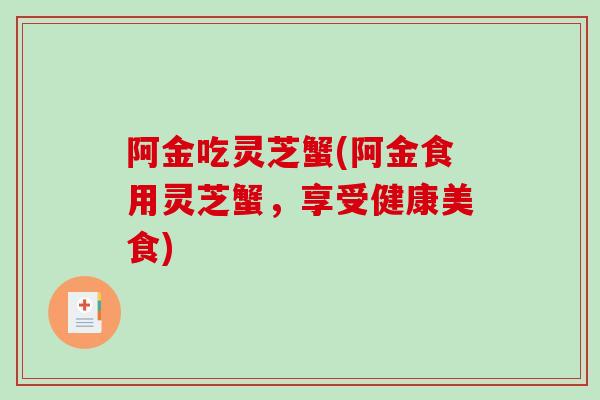 阿金吃灵芝蟹(阿金食用灵芝蟹,享受健康美食)-第1张图片-灵芝之家 阿金吃灵芝蟹(阿金食用灵芝蟹,享受健康美食)-第1张图片-灵芝之家
