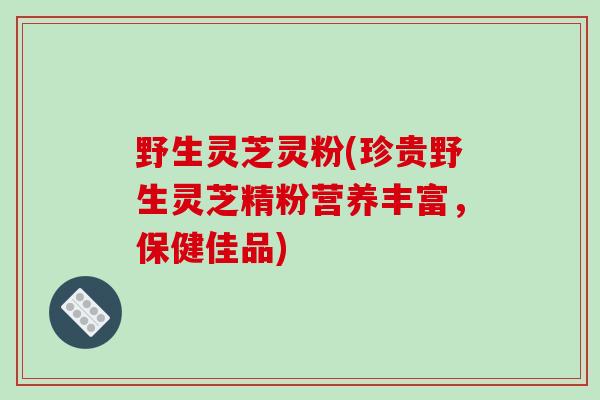 野生灵芝灵粉(珍贵野生灵芝精粉营养丰富,保健佳品)-第1张图片-灵芝之家 野生灵芝灵粉(珍贵野生灵芝精粉营养丰富,保健佳品)-第1张图片-灵芝之家
