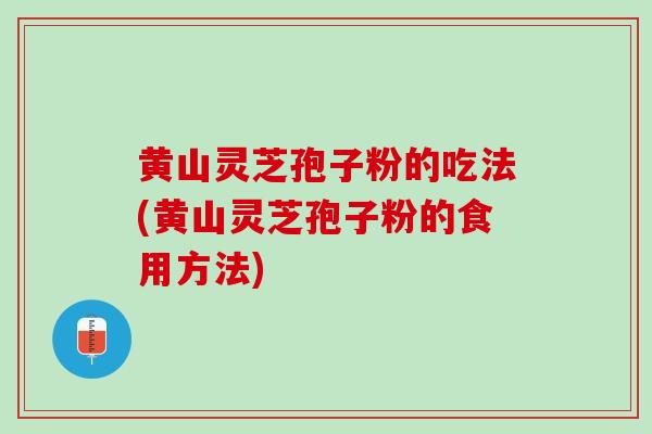 黄山灵芝孢子粉的吃法(黄山灵芝孢子粉的食用方法)-第1张图片-灵芝之家 黄山灵芝孢子粉的吃法(黄山灵芝孢子粉的食用方法)-第1张图片-灵芝之家
