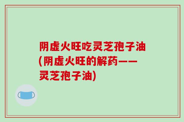 阴虚火旺吃灵芝孢子油(阴虚火旺的解药——灵芝孢子油)-第1张图片-灵芝之家