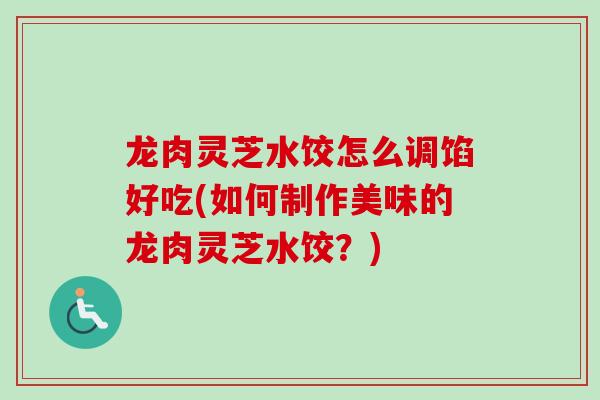 龙肉灵芝水饺怎么调馅好吃(如何制作美味的龙肉灵芝水饺？)-第1张图片-灵芝之家