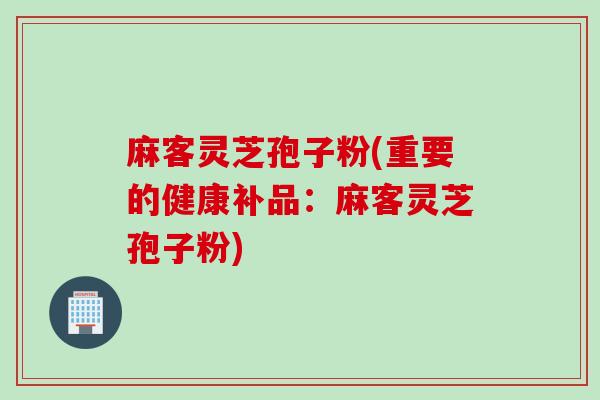 麻客灵芝孢子粉(重要的健康补品:麻客灵芝孢子粉)-第1张图片-灵芝之家 麻客灵芝孢子粉(重要的健康补品:麻客灵芝孢子粉)-第1张图片-灵芝之家