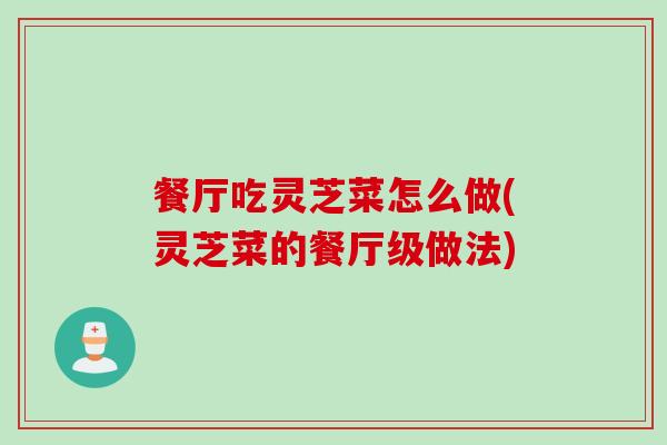 餐厅吃灵芝菜怎么做(灵芝菜的餐厅级做法)-第1张图片-灵芝之家 餐厅吃灵芝菜怎么做(灵芝菜的餐厅级做法)-第1张图片-灵芝之家