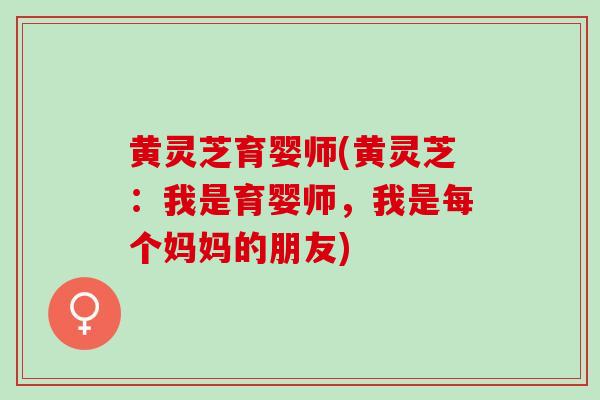 黄灵芝育婴师(黄灵芝:我是育婴师,我是每个妈妈的朋友)-第1张图片-灵芝之家 黄灵芝育婴师(黄灵芝:我是育婴师,我是每个妈妈的朋友)-第1张图片-灵芝之家