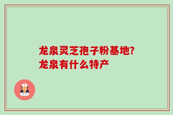 龙泉灵芝孢子粉基地?龙泉有什么特产-第1张图片-灵芝之家 龙泉灵芝孢子粉基地?龙泉有什么特产-第1张图片-灵芝之家