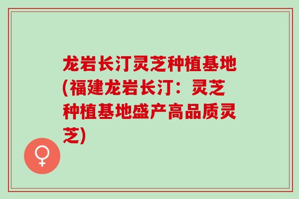 龙岩长汀灵芝种植基地(福建龙岩长汀：灵芝种植基地盛产高品质灵芝)-第1张图片-灵芝之家