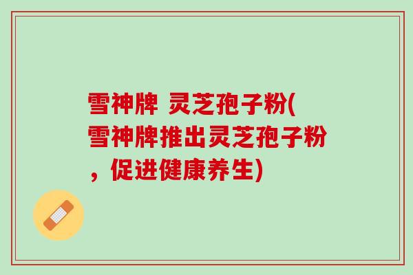 雪神牌 灵芝孢子粉(雪神牌推出灵芝孢子粉,促进健康养生)-第1张图片-灵芝之家 雪神牌 灵芝孢子粉(雪神牌推出灵芝孢子粉,促进健康养生)-第1张图片-灵芝之家