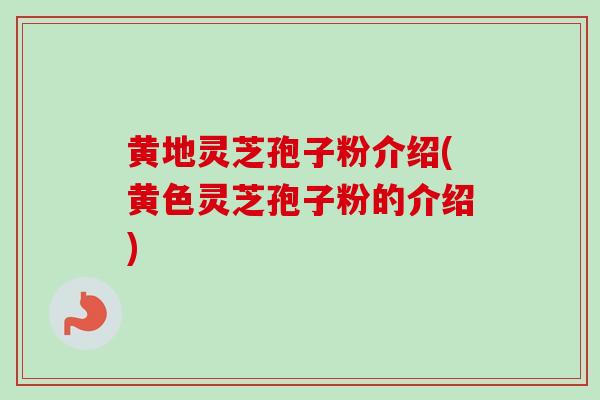 黄地灵芝孢子粉介绍(黄色灵芝孢子粉的介绍)-第1张图片-灵芝之家