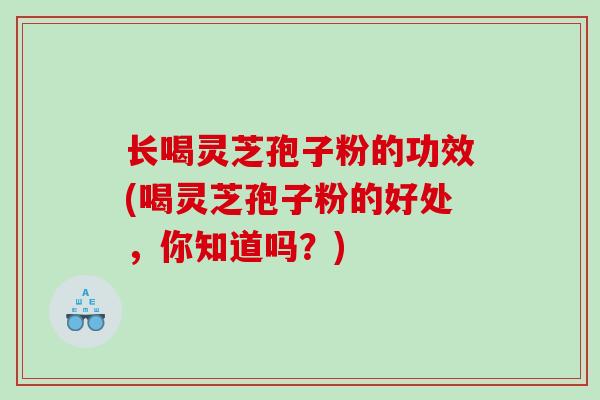 长喝灵芝孢子粉的功效(喝灵芝孢子粉的好处，你知道吗？)-第1张图片-灵芝之家