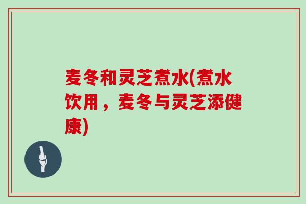 麦冬和灵芝煮水(煮水饮用,麦冬与灵芝添健康)-第1张图片-灵芝之家 麦冬和灵芝煮水(煮水饮用,麦冬与灵芝添健康)-第1张图片-灵芝之家