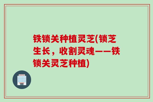 铁锁关种植灵芝(锁芝生长，收割灵魂——铁锁关灵芝种植)-第1张图片-灵芝之家