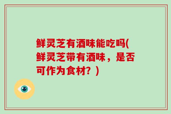 鲜灵芝有酒味能吃吗(鲜灵芝带有酒味,是否可作为食材?)-第1张图片-灵芝之家 鲜灵芝有酒味能吃吗(鲜灵芝带有酒味,是否可作为食材?)-第1张图片-灵芝之家
