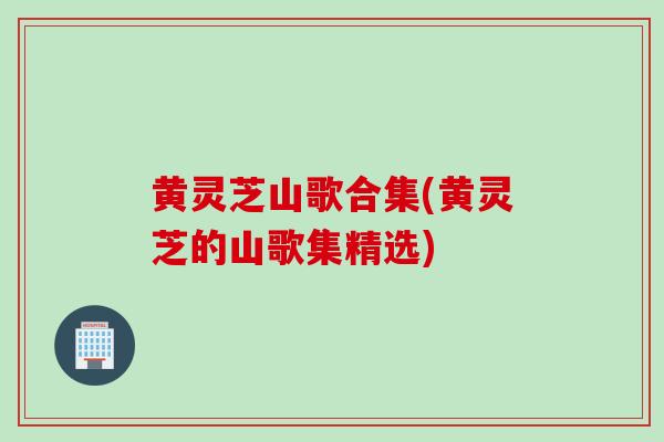 黄灵芝山歌合集(黄灵芝的山歌集精选)-第1张图片-灵芝之家