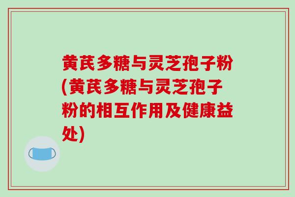 黄芪多糖与灵芝孢子粉(黄芪多糖与灵芝孢子粉的相互作用及健康益处)-第1张图片-灵芝之家 黄芪多糖与灵芝孢子粉(黄芪多糖与灵芝孢子粉的相互作用及健康益处)-第1张图片-灵芝之家