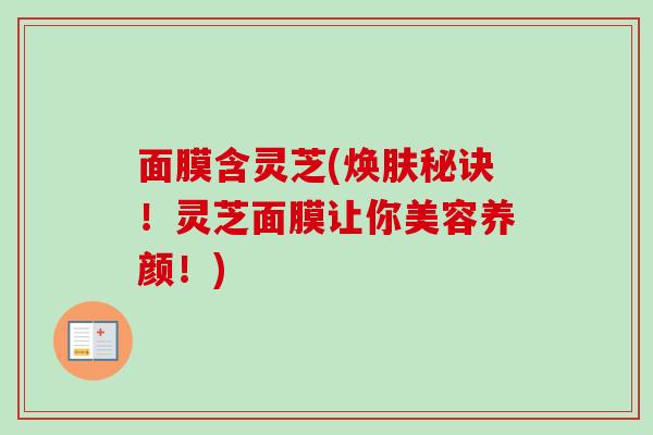 面膜含灵芝(焕肤秘诀!灵芝面膜让你美容养颜!)-第1张图片-灵芝之家 面膜含灵芝(焕肤秘诀!灵芝面膜让你美容养颜!)-第1张图片-灵芝之家