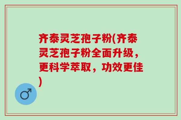 齐泰灵芝孢子粉(齐泰灵芝孢子粉全面升级,更科学萃取,功效更佳)-第1张图片-灵芝之家 齐泰灵芝孢子粉(齐泰灵芝孢子粉全面升级,更科学萃取,功效更佳)-第1张图片-灵芝之家