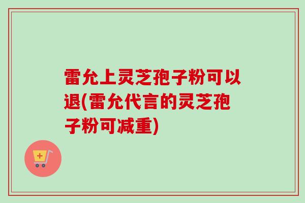 雷允上灵芝孢子粉可以退(雷允代言的灵芝孢子粉可减重)-第1张图片-灵芝之家 雷允上灵芝孢子粉可以退(雷允代言的灵芝孢子粉可减重)-第1张图片-灵芝之家