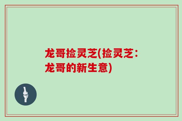 龙哥捡灵芝(捡灵芝:龙哥的新生意)-第1张图片-灵芝之家 龙哥捡灵芝(捡灵芝:龙哥的新生意)-第1张图片-灵芝之家