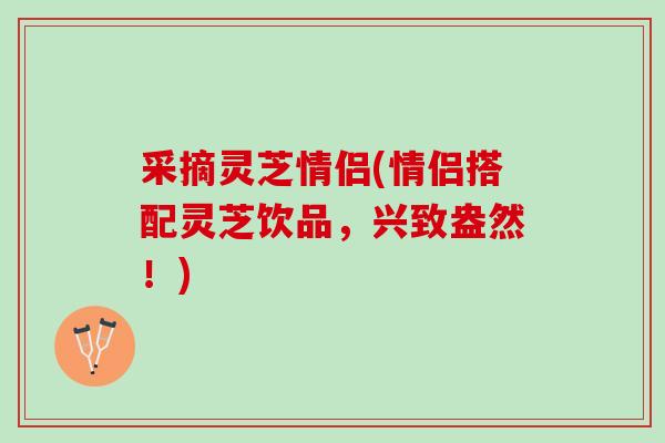 采摘灵芝情侣(情侣搭配灵芝饮品，兴致盎然！)-第1张图片-灵芝之家