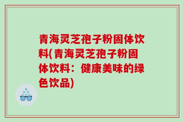 青海灵芝孢子粉固体饮料(青海灵芝孢子粉固体饮料：健康美味的绿色饮品)-第1张图片-灵芝之家