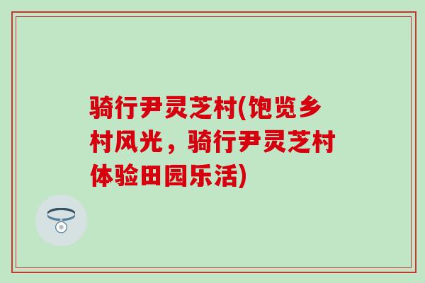 骑行尹灵芝村(饱览乡村风光，骑行尹灵芝村体验田园乐活)-第1张图片-灵芝之家