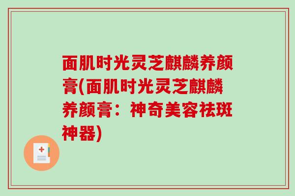 面肌时光灵芝麒麟养颜膏(面肌时光灵芝麒麟养颜膏:神奇美容祛斑神器)-第1张图片-灵芝之家 面肌时光灵芝麒麟养颜膏(面肌时光灵芝麒麟养颜膏:神奇美容祛斑神器)-第1张图片-灵芝之家
