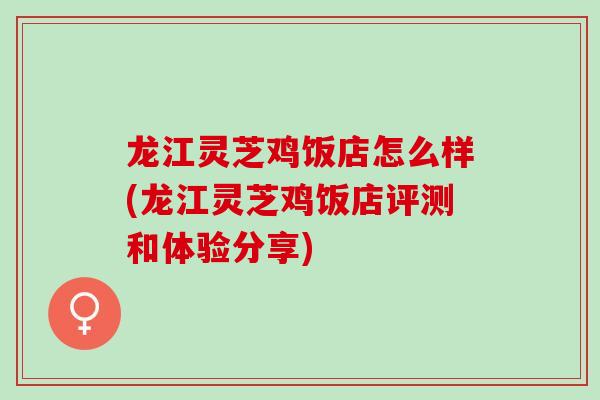 龙江灵芝鸡饭店怎么样(龙江灵芝鸡饭店评测和体验分享)-第1张图片-灵芝之家 龙江灵芝鸡饭店怎么样(龙江灵芝鸡饭店评测和体验分享)-第1张图片-灵芝之家